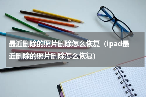 最近删除的照片删除怎么恢复（ipad最近删除的照片删除怎么恢复）