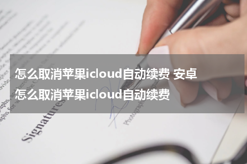 怎么取消苹果icloud自动续费 安卓怎么取消苹果icloud自动续费