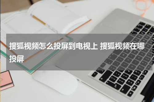 搜狐视频怎么投屏到电视上 搜狐视频在哪投屏