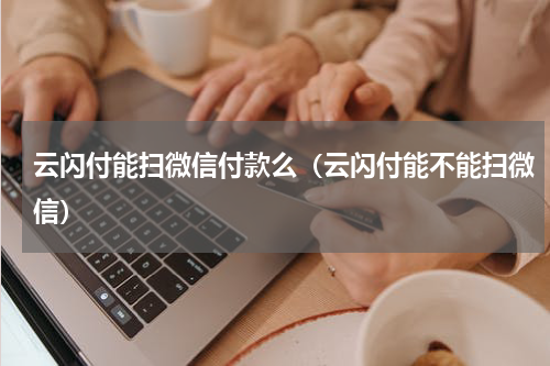 云闪付能扫微信付款么（云闪付能不能扫微信）