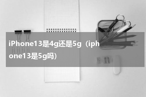 iPhone13是4g还是5g（iphone13是5g吗）