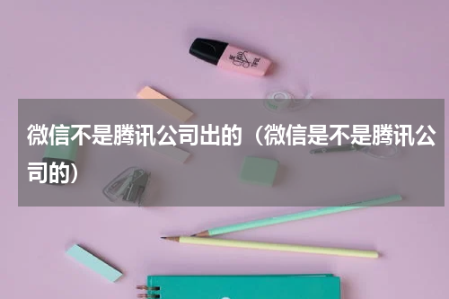 微信不是腾讯公司出的（微信是不是腾讯公司的）