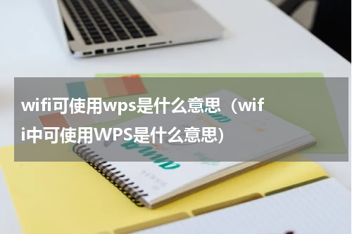 wifi可使用wps是什么意思（wifi中可使用WPS是什么意思）