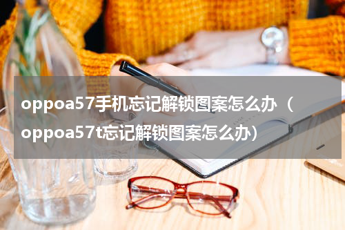 oppoa57手机忘记解锁图案怎么办(oppoa57t忘记解锁图案怎么办)