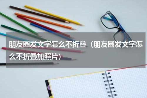 朋友圈发文字怎么不折叠(朋友圈发文字怎么不折叠加照片)