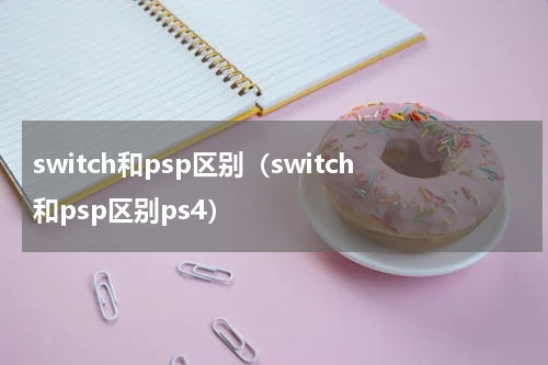 switch和psp区别（switch和psp区别ps4）