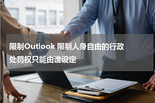 限制Outlook 限制人身自由的行政处罚权只能由谁设定
