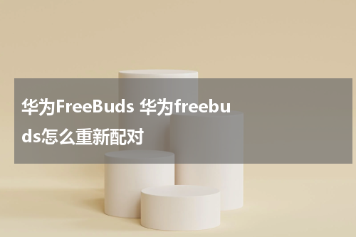 华为FreeBuds 华为freebuds怎么重新配对