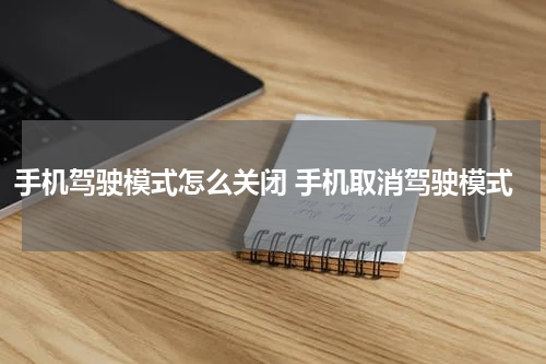 手机驾驶模式怎么关闭 手机取消驾驶模式