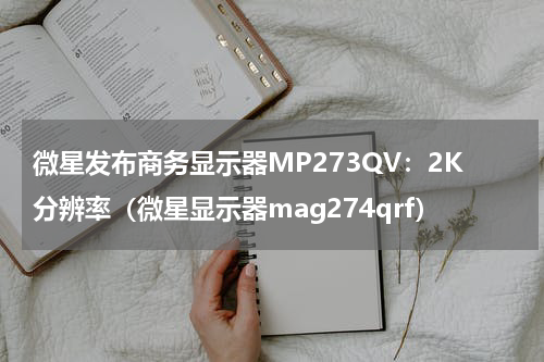 微星发布商务显示器MP273QV：2K分辨率（微星显示器mag274qrf）