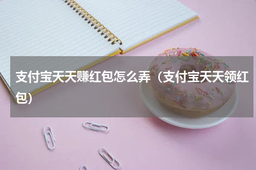 支付宝天天赚红包怎么弄（支付宝天天领红包）