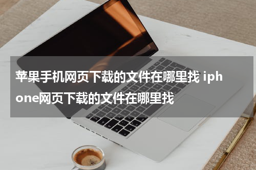 苹果手机网页下载的文件在哪里找 iphone网页下载的文件在哪里找