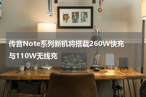 传音Note系列新机将搭载260W快充与110W无线充
