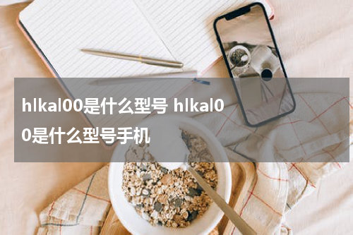 hlkal00是什么型号 hlkal00是什么型号手机