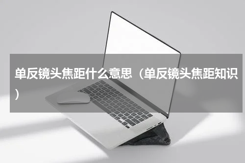 单反镜头焦距什么意思（单反镜头焦距知识）