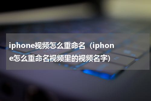 iphone视频怎么重命名（iphone怎么重命名视频里的视频名字）