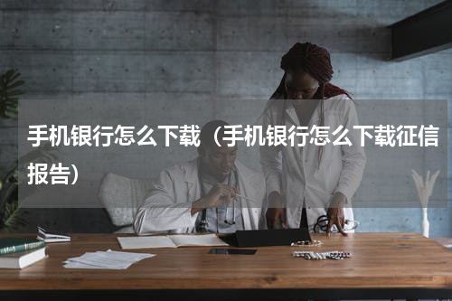 手机银行怎么下载（手机银行怎么下载征信报告）