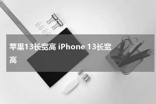 苹果13长宽高 iPhone 13长宽高