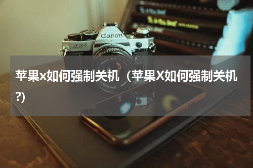 苹果x如何强制关机（苹果X如何强制关机?）
