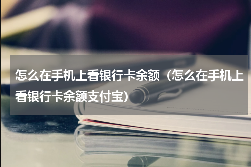 怎么在手机上看银行卡余额（怎么在手机上看银行卡余额支付宝）
