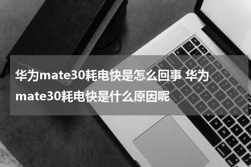 华为mate30耗电快是怎么回事 华为mate30耗电快是什么原因呢