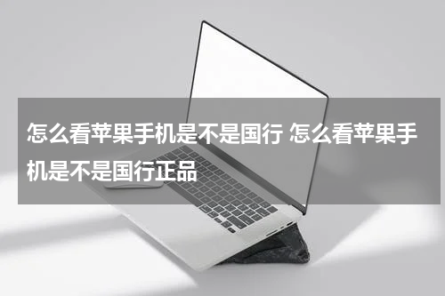 怎么看苹果手机是不是国行 怎么看苹果手机是不是国行正品