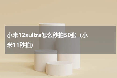 小米12sultra怎么秒拍50张（小米11秒拍）