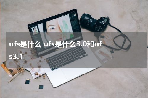ufs是什么 ufs是什么3.0和ufs3.1