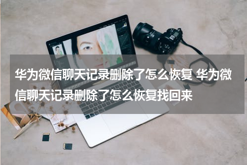 华为微信聊天记录删除了怎么恢复 华为微信聊天记录删除了怎么恢复找回来