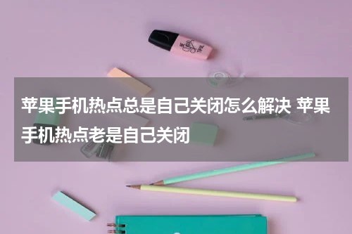 苹果手机热点总是自己关闭怎么解决 苹果手机热点老是自己关闭