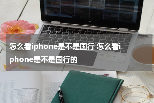 怎么看iphone是不是国行 怎么看iphone是不是国行的