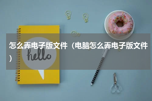 怎么弄电子版文件（电脑怎么弄电子版文件）