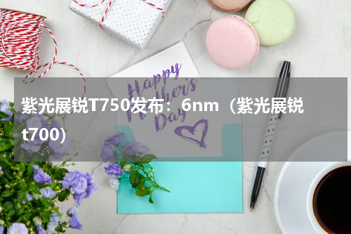 紫光展锐T750发布:6nm(紫光展锐t700)