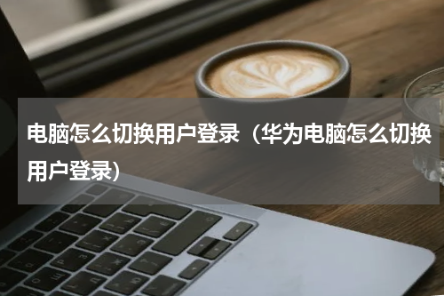 电脑怎么切换用户登录（华为电脑怎么切换用户登录）