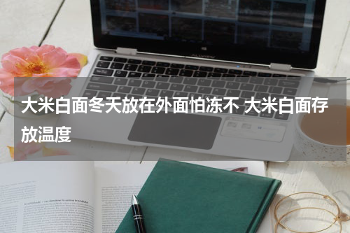 大米白面冬天放在外面怕冻不 大米白面存放温度