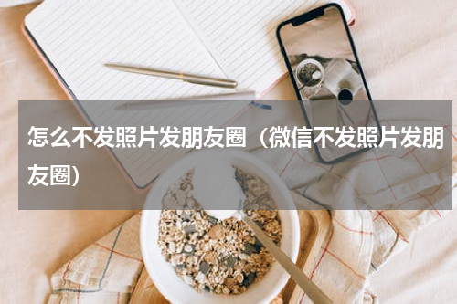 怎么不发照片发朋友圈（微信不发照片发朋友圈）