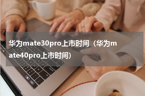 华为mate30pro上市时间（华为mate40pro上市时间）