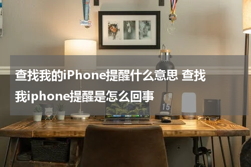 查找我的iPhone提醒什么意思 查找我iphone提醒是怎么回事
