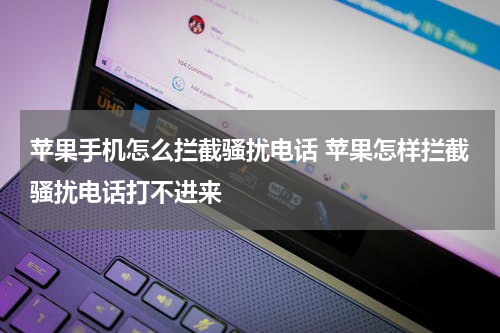 苹果手机怎么拦截骚扰电话 苹果怎样拦截骚扰电话打不进来