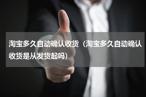 淘宝多久自动确认收货（淘宝多久自动确认收货是从发货起吗）