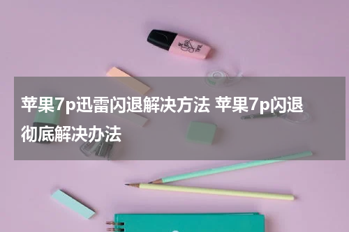 苹果7p迅雷闪退解决方法 苹果7p闪退彻底解决办法