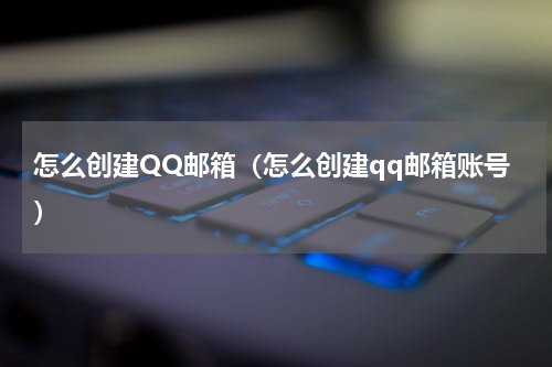 怎么创建QQ邮箱（怎么创建qq邮箱账号）