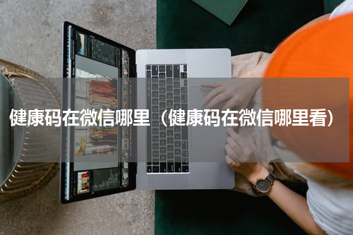 健康码在微信哪里(健康码在微信哪里看)