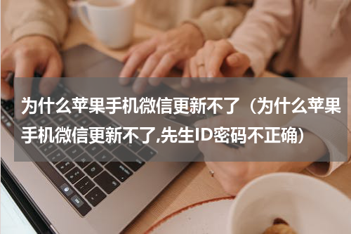 为什么苹果手机微信更新不了（为什么苹果手机微信更新不了,先生ID密码不正确）