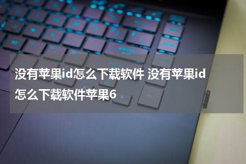 没有苹果id怎么下载软件 没有苹果id怎么下载软件苹果6