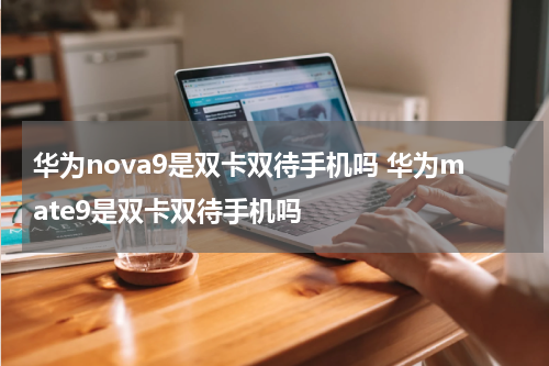 华为nova9是双卡双待手机吗 华为mate9是双卡双待手机吗