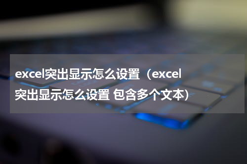 excel突出显示怎么设置（excel突出显示怎么设置 包含多个文本）