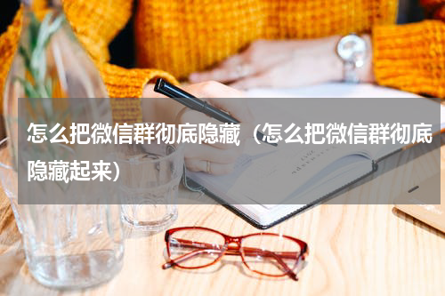 怎么把微信群彻底隐藏（怎么把微信群彻底隐藏起来）