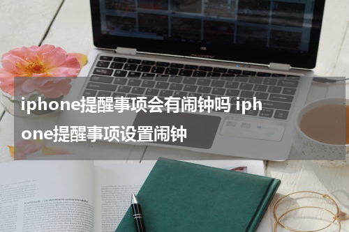 iphone提醒事项会有闹钟吗 iphone提醒事项设置闹钟