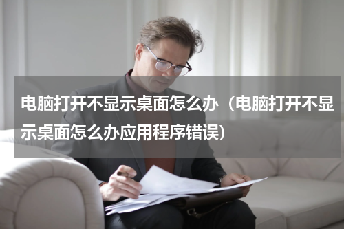 电脑打开不显示桌面怎么办（电脑打开不显示桌面怎么办应用程序错误）